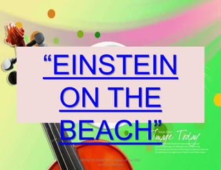 “EINSTEIN
ON THE
BEACH”
MUSIC 10 QUARTER 1: Music of the 20th
and 21st Century
 