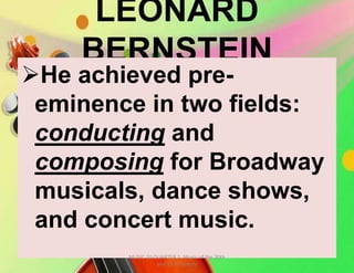 LEONARD
BERNSTEIN
He achieved pre-
eminence in two fields:
conducting and
composing for Broadway
musicals, dance shows,
and concert music.
MUSIC 10 QUARTER 1: Music of the 20th
and 21st Century
 