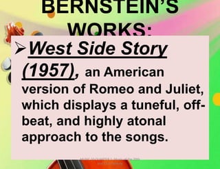 BERNSTEIN’S
WORKS:
West Side Story
(1957), an American
version of Romeo and Juliet,
which displays a tuneful, off-
beat, and highly atonal
approach to the songs.
MUSIC 10 QUARTER 1: Music of the 20th
and 21st Century
 
