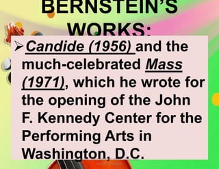 BERNSTEIN’S
WORKS:
Candide (1956) and the
much-celebrated Mass
(1971), which he wrote for
the opening of the John
F. Kennedy Center for the
Performing Arts in
Washington, D.C.MUSIC 10 QUARTER 1: Music of the 20th
and 21st Century
 
