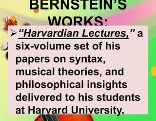 BERNSTEIN’S
WORKS:
“Harvardian Lectures,” a
six-volume set of his
papers on syntax,
musical theories, and
philosophical insights
delivered to his students
at Harvard University.MUSIC 10 QUARTER 1: Music of the 20th
and 21st Century
 