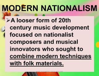 MODERN NATIONALISM
A looser form of 20th
century music development
focused on nationalist
composers and musical
innovators who sought to
combine modern techniques
with folk materials.
MUSIC 10 QUARTER 1: Music of the 20th
and 21st Century
 