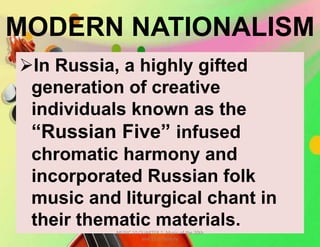 MODERN NATIONALISM
In Russia, a highly gifted
generation of creative
individuals known as the
“Russian Five” infused
chromatic harmony and
incorporated Russian folk
music and liturgical chant in
their thematic materials.MUSIC 10 QUARTER 1: Music of the 20th
and 21st Century
 