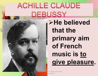 He believed
that the
primary aim
of French
music is to
give pleasure.
MUSIC 10 QUARTER 1: Music of the 20th
and 21st Century
 