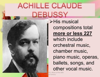 His musical
compositions total
more or less 227
which include
orchestral music,
chamber music,
piano music, operas,
ballets, songs, and
other vocal music.
MUSIC 10 QUARTER 1: Music of the 20th
and 21st Century
 