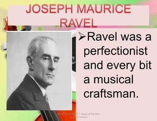 Ravel was a
perfectionist
and every bit
a musical
craftsman.
MUSIC 10 QUARTER 1: Music of the 20th
and 21st Century
 