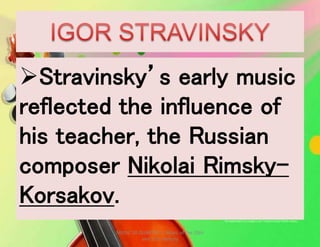 Stravinsky’s early music
reflected the influence of
his teacher, the Russian
composer Nikolai Rimsky-
Korsakov.
MUSIC 10 QUARTER 1: Music of the 20th
and 21st Century
 