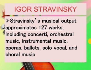 Stravinsky’s musical output
approximates 127 works,
including concerti, orchestral
music, instrumental music,
operas, ballets, solo vocal, and
choral music
MUSIC 10 QUARTER 1: Music of the 20th
and 21st Century
 