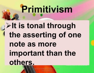 Primitivism
It is tonal through
the asserting of one
note as more
important than the
others.
MUSIC 10 QUARTER 1: Music of the 20th
and 21st Century
 