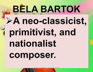 BELA BARTOK
A neo-classicist,
primitivist, and
nationalist
composer.
MUSIC 10 QUARTER 1: Music of the 20th
and 21st Century
 