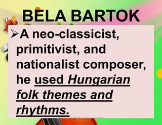 BELA BARTOK
A neo-classicist,
primitivist, and
nationalist composer,
he used Hungarian
folk themes and
rhythms.MUSIC 10 QUARTER 1: Music of the 20th
and 21st Century
 
