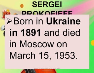 SERGEI
PROKOFIEFF
Born in Ukraine
in 1891 and died
in Moscow on
March 15, 1953.
MUSIC 10 QUARTER 1: Music of the 20th
and 21st Century
 