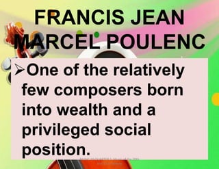 FRANCIS JEAN
MARCEL POULENC
One of the relatively
few composers born
into wealth and a
privileged social
position.MUSIC 10 QUARTER 1: Music of the 20th
and 21st Century
 