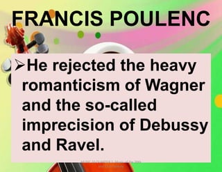 FRANCIS POULENC
He rejected the heavy
romanticism of Wagner
and the so-called
imprecision of Debussy
and Ravel.
MUSIC 10 QUARTER 1: Music of the 20th
and 21st Century
 