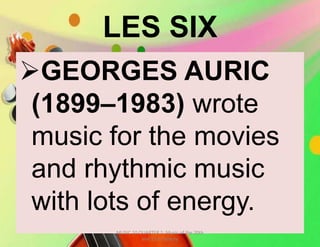 LES SIX
GEORGES AURIC
(1899–1983) wrote
music for the movies
and rhythmic music
with lots of energy.
MUSIC 10 QUARTER 1: Music of the 20th
and 21st Century
 