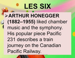 LES SIX
ARTHUR HONEGGER
(1882–1955) liked chamber
music and the symphony.
His popular piece Pacific
231 describes a train
journey on the Canadian
Pacific Railway.MUSIC 10 QUARTER 1: Music of the 20th
and 21st Century
 