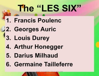 The “LES SIX”
1. Francis Poulenc
2. Georges Auric
3. Louis Durey
4. Arthur Honegger
5. Darius Milhaud
6. Germaine Tailleferre
MUSIC 10 QUARTER 1: Music of the 20th
and 21st Century
 