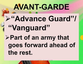 AVANT-GARDE
“Advance Guard”/
“Vanguard”
Part of an army that
goes forward ahead of
the rest.
MUSIC 10 QUARTER 1: Music of the 20th
and 21st Century
 