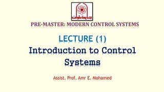 LECTURE (1)
Introduction to Control
Systems
Assist. Prof. Amr E. Mohamed
 