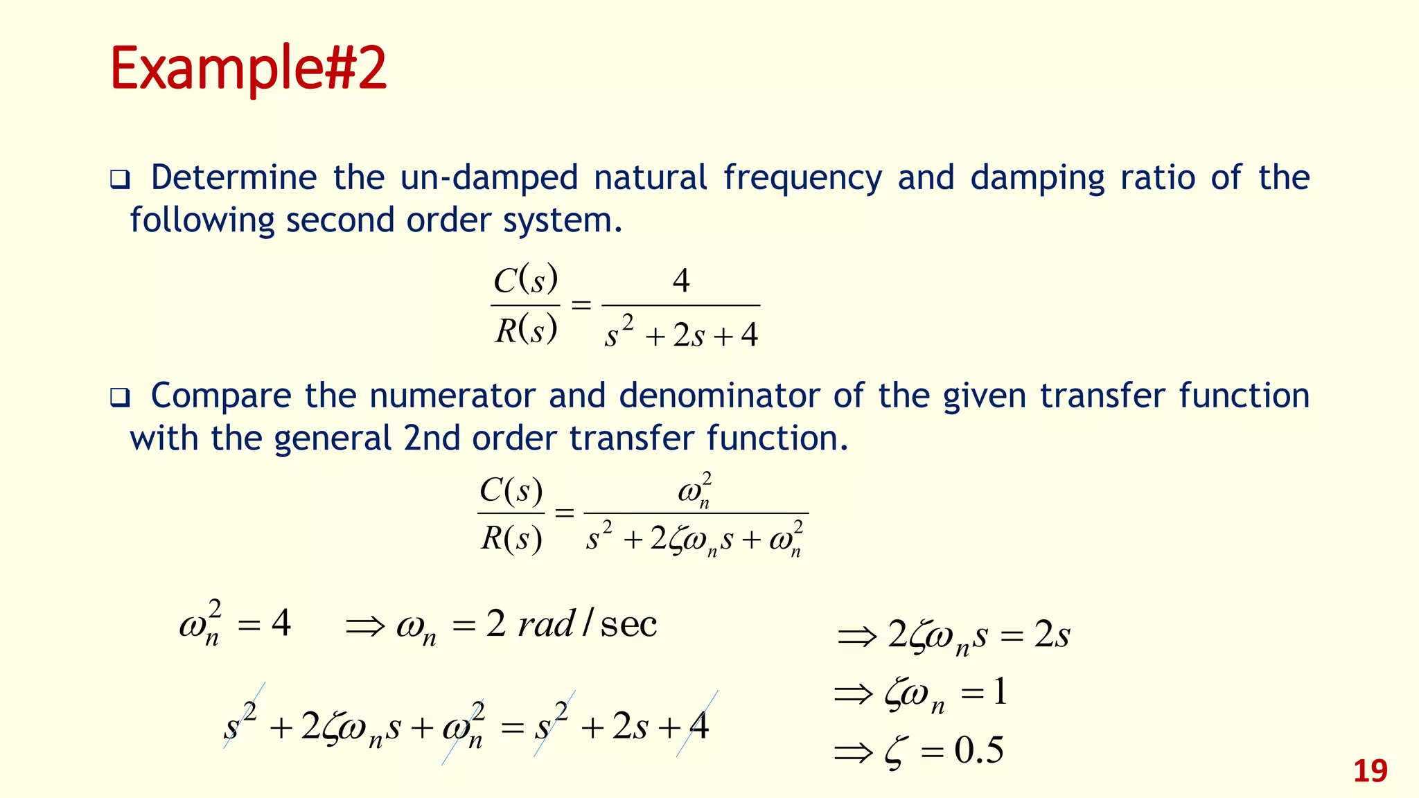 Example#2
 Determine the un-damped natural frequency and damping ratio of the
following second order system.
 Compare the numerator and denominator of the given transfer function
with the general 2nd order transfer function.
19
42
4
2


sssR
sC
)(
)(
22
2
2)(
)(
nn
n
sssR
sC




42
n sec/radn 2  ssn 22  
422 222
 ssss nn 
50. 
1 n
 
