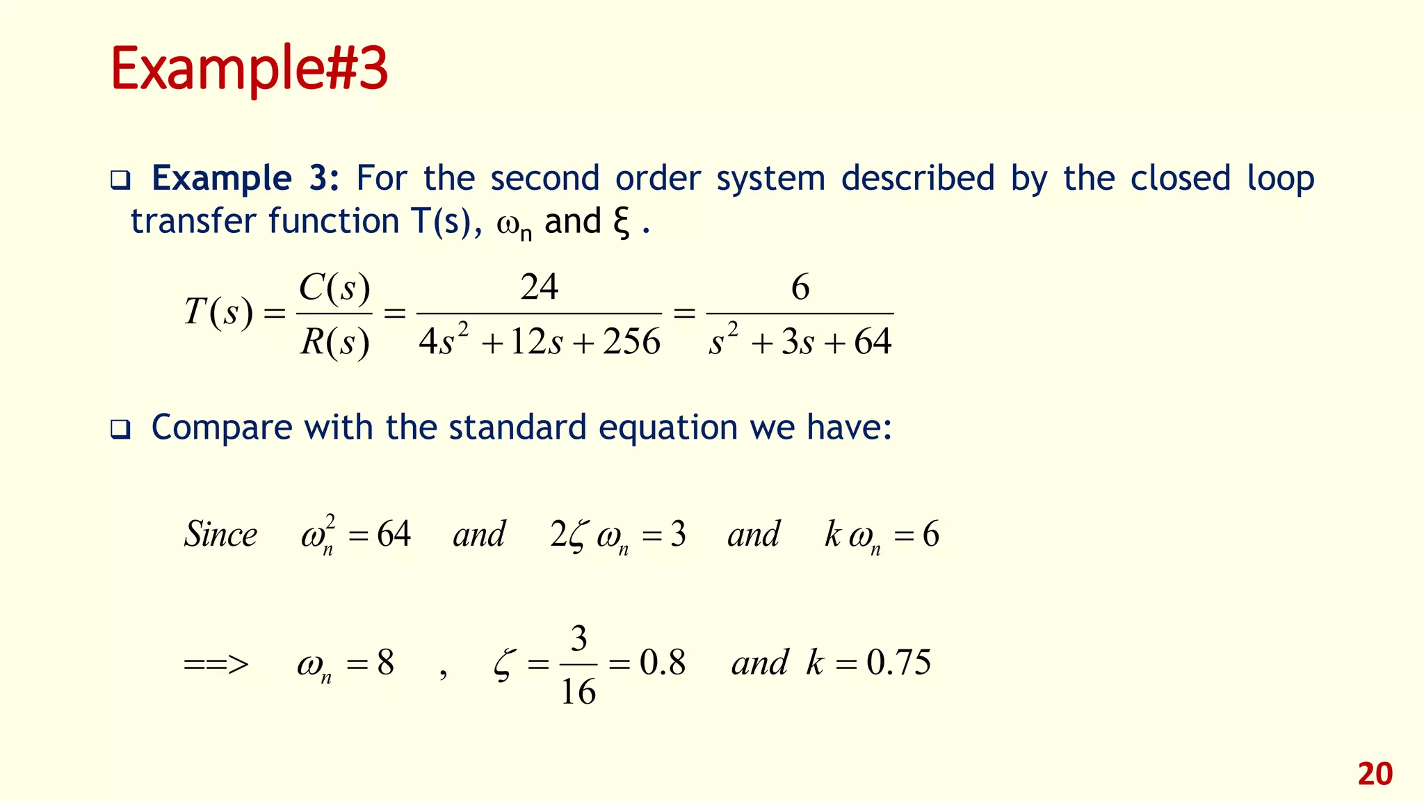 Example#3
 Example 3: For the second order system described by the closed loop
transfer function T(s), n and ξ .
 Compare with the standard equation we have:
20
643
6
256124
24
)(
)(
)( 22




sssssR
sC
sT
632642
 nnn kandandSince 
75.08.0
16
3
,8  kandn 
 