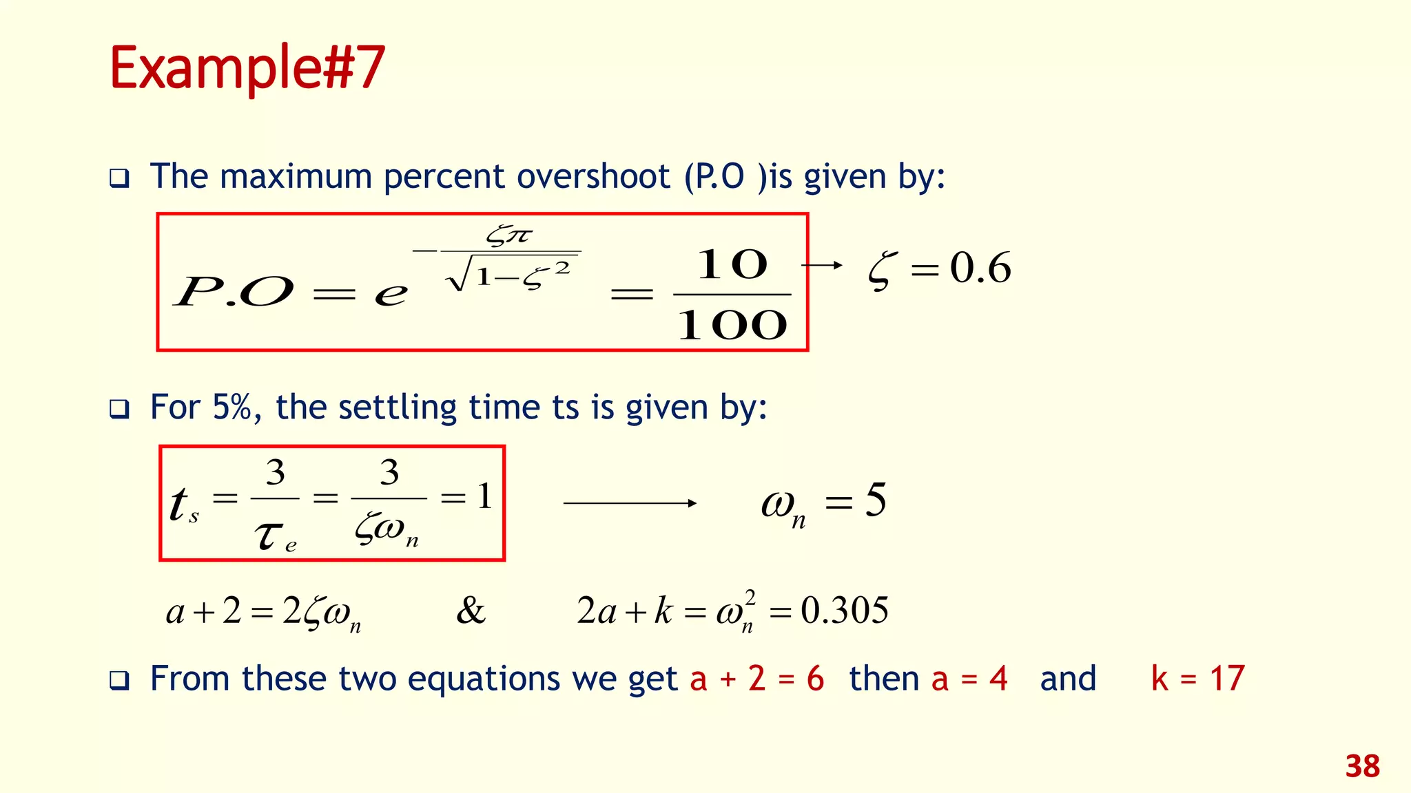 Example#7
 The maximum percent overshoot (P.O )is given by:
 For 5%, the settling time ts is given by:
 From these two equations we get a + 2 = 6 then a = 4 and k = 17
38
6.0
100
10
.
2
1
 



eOP
1
33

ne
st 
5n
305.02&22 2
 nn kaa 
 