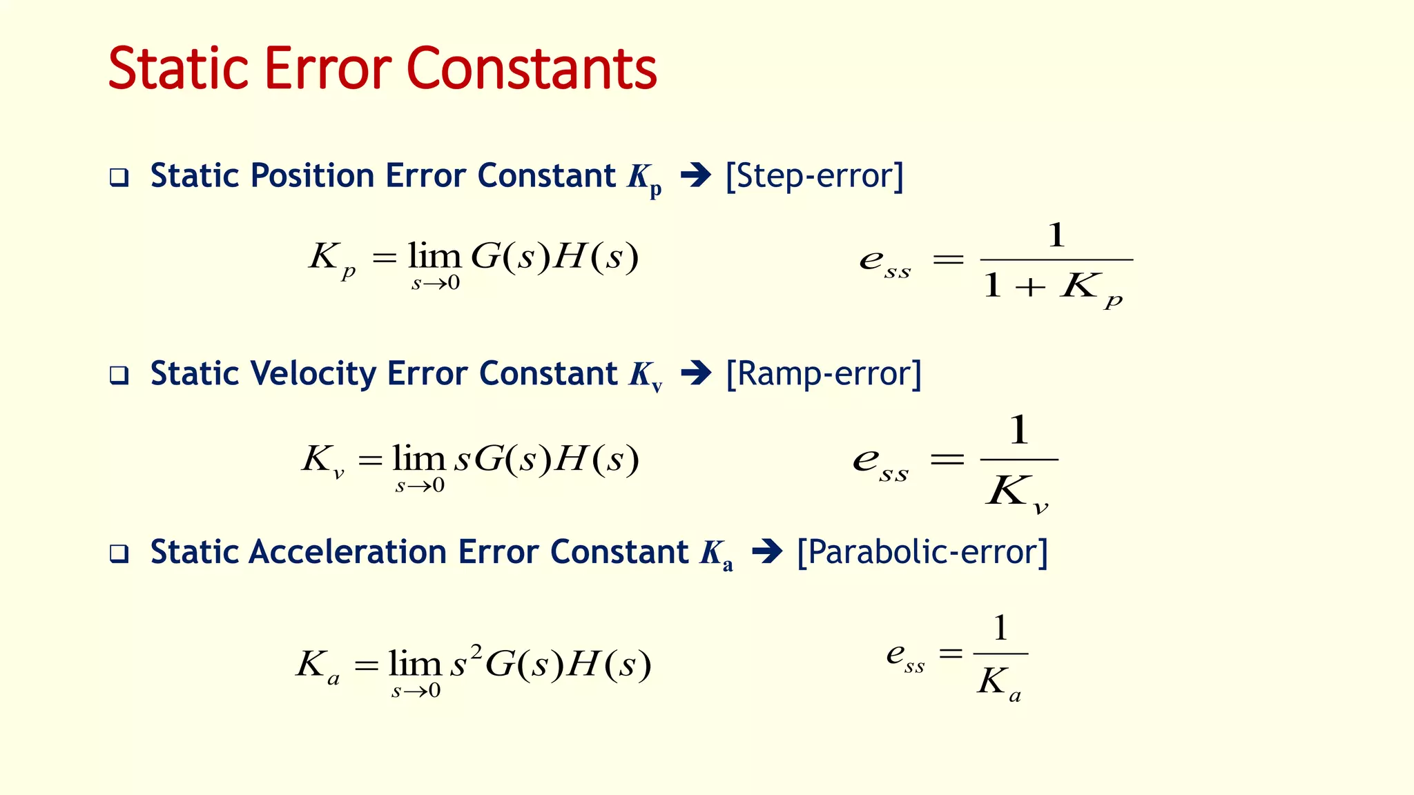 Static Error Constants
 Static Position Error Constant Kp  [Step-error]
 Static Velocity Error Constant Kv  [Ramp-error]
 Static Acceleration Error Constant Ka  [Parabolic-error]
)()(lim
0
sHsGK
s
p


p
ss
K
e


1
1
)()(lim
0
sHssGK
s
v


v
ss
K
e
1

)()(lim 2
0
sHsGsK
s
a


a
ss
K
e
1

 