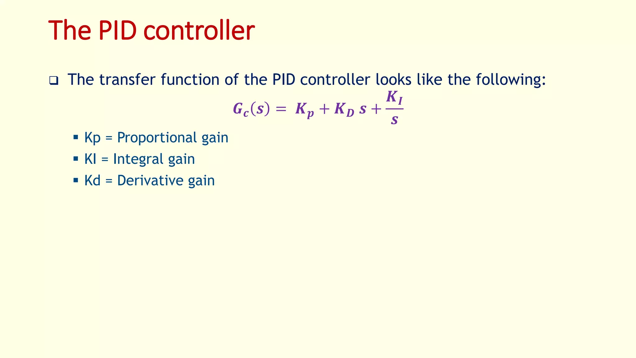The PID controller
 The transfer function of the PID controller looks like the following:
𝑮 𝒄 𝒔 = 𝑲 𝒑 + 𝑲 𝑫 𝒔 +
𝑲 𝑰
𝒔
 Kp = Proportional gain
 KI = Integral gain
 Kd = Derivative gain
 