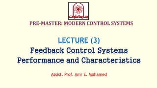 LECTURE (3)
Feedback Control Systems
Performance and Characteristics
Assist. Prof. Amr E. Mohamed
 