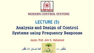 ‫ر‬َ‫ـد‬ْ‫ق‬‫ِـ‬‫ن‬،،،‫لما‬‫اننا‬ ‫نصدق‬ْْ‫ق‬ِ‫ن‬‫ر‬َ‫د‬
LECTURE (5)
Analysis and Design of Control
Systems using Frequency Response
Assist. Prof. Amr E. Mohamed
 