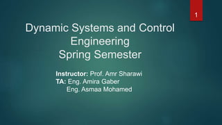 Dynamic Systems and Control
Engineering
Spring Semester
1
Instructor: Prof. Amr Sharawi
TA: Eng. Amira Gaber
Eng. Asmaa Mohamed
 