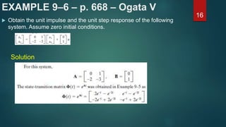 EXAMPLE 9–6 – p. 668 – Ogata V
 Obtain the unit impulse and the unit step response of the following
system. Assume zero initial conditions.
16
Solution
 