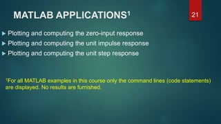 MATLAB APPLICATIONS1
 Plotting and computing the zero-input response
 Plotting and computing the unit impulse response
 Plotting and computing the unit step response
21
1For all MATLAB examples in this course only the command lines (code statements)
are displayed. No results are furnished.
 