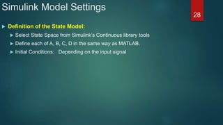Simulink Model Settings
 Definition of the State Model:
 Select State Space from Simulink’s Continuous library tools
 Define each of A, B, C, D in the same way as MATLAB.
 Initial Conditions: Depending on the input signal
28
 