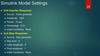 Simulink Model Settings
 Unit Impulse Response:
 Source: Pulse generator
 Amplitude: 1000
 Period: 10 sec
 Percentage: 0.01
 Initial Conditions: None
 Unit Step Response:
 Source: Step generator
 Step time: 0
 Initial amplitude: 0
 Final amplitude: 1
 Initial Conditions: None
29
 