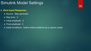Simulink Model Settings
 Zero-input Response:
 Source: Step generator
 Step time: 0
 Initial amplitude: 0
 Final amplitude: 0
 Initial Conditions: Define initial conditions as a column vector
30
 