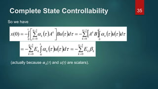Complete State Controllability 35
So we have
           duBAdBuAx
t
k
n
k
k
t n
k
k
k  









11
0
1
00
1
0
)0(
    k
n
k
k
t
k
n
k
k EduE  





1
00
1
0
1
    k
n
k
k
t
k
n
k
k EduE  





1
00
1
0
1
(actually because 𝜶k(τ) and u(τ) are scalars).
 