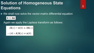Solution of Homogeneous State
Equations
 We shall now solve the vector-matrix differential equation
5
Again we apply the Laplace transform as follows:
 