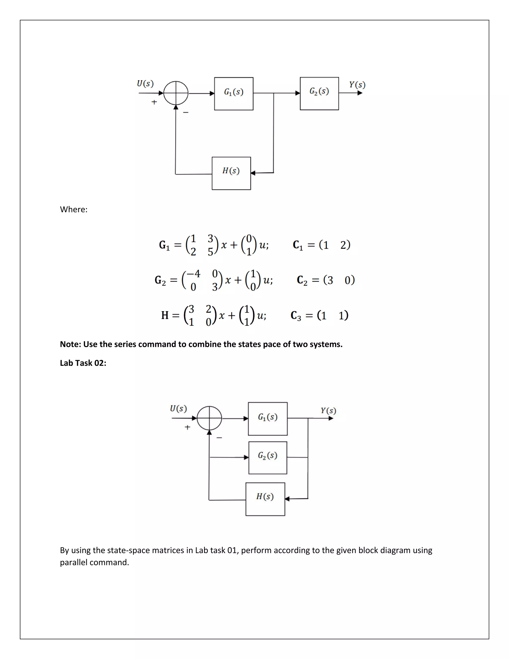 Where:
Note: Use the series command to combine the states pace of two systems.
Lab Task 02:
By using the state-space matrices in Lab task 01, perform according to the given block diagram using
parallel command.
 