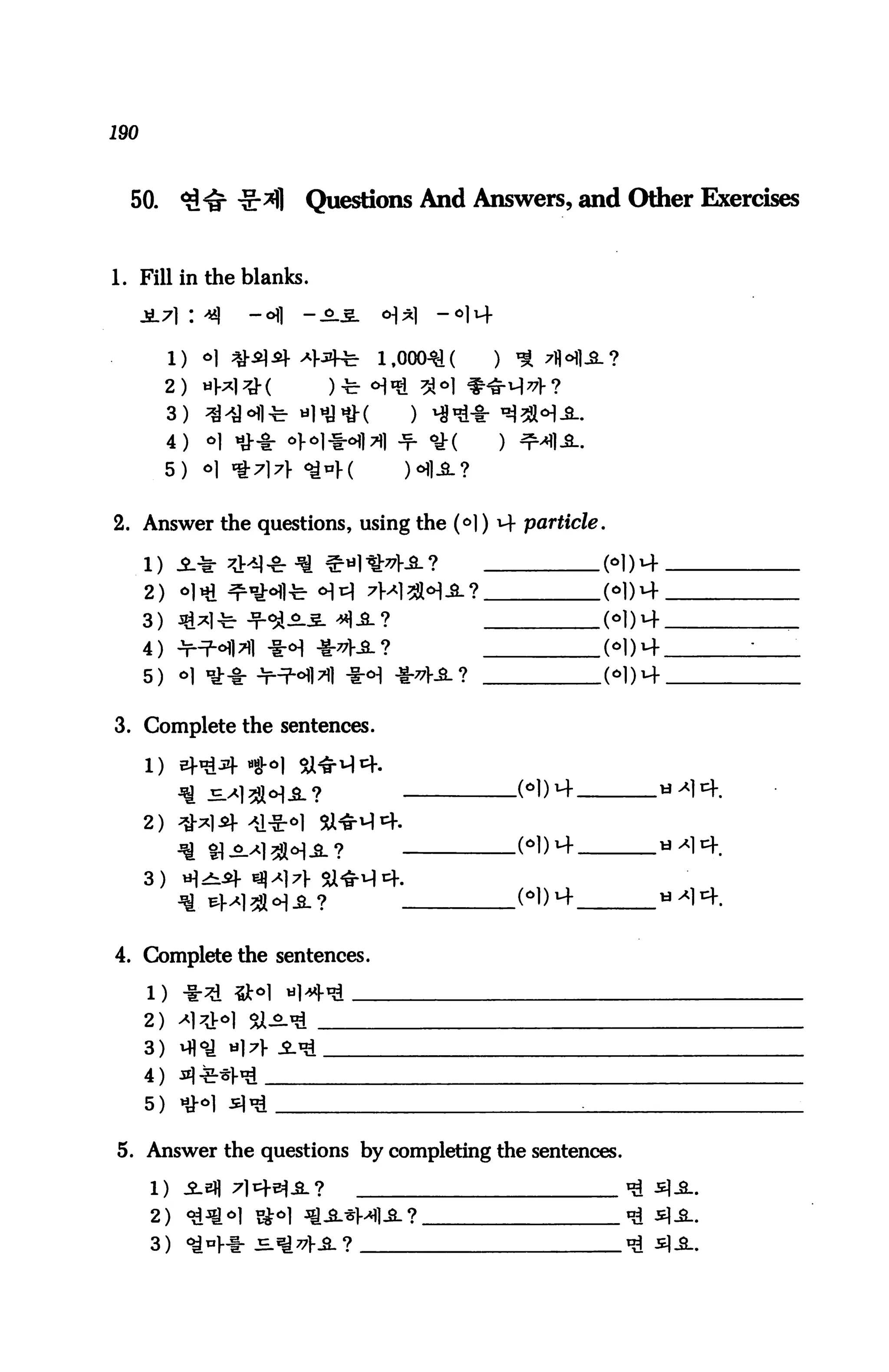 190



  50.       "g-g1 -§-*!]   Questions And Answers, and Other Exercises


1. Fill in the blanks.




           2)
           3)
           4)
           5)


2. Answer the questions, using the (^l) M- particle.

      1) -2-* 7^-8:^ *«l 1M-.fi-?                   (
      2)
      3)
      4)
      5)


3. Complete the sentences.

      l)                       4

      2)


      3)    H^



4. Complete the sentences.


      2)
      3)
      4)
      5) 1H

5. Answer the questions by completing the sentences.


      2)
      3)
 