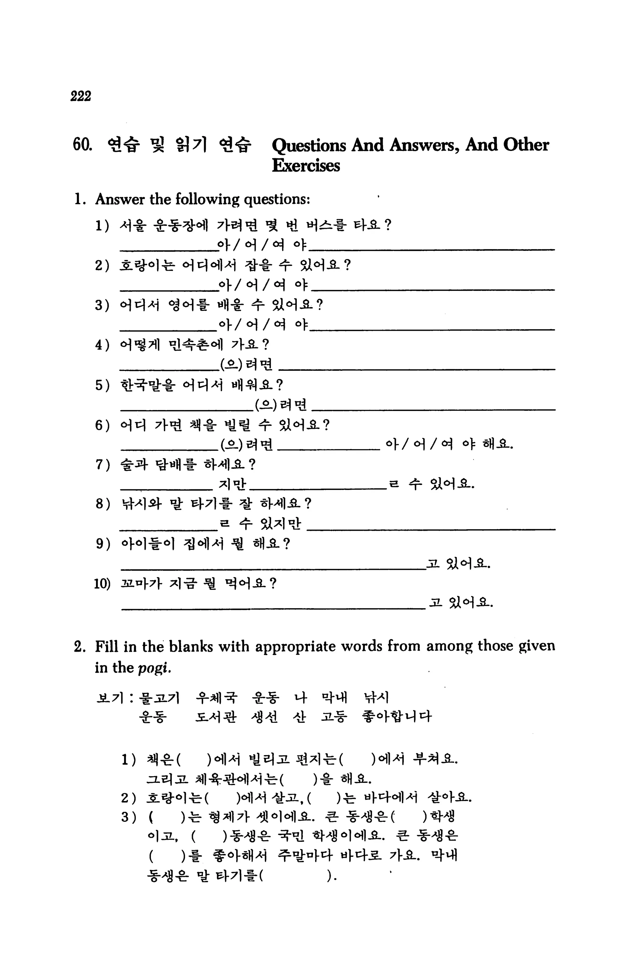 60.     <&<& ^ £M <£<&            Questions And Answers, And Other
                                  Exercises

1. Answer the following questions:

      1) ^-l- **** 43 <€ ^ ifl H^* 4-S-?

      2)


      3)


      4)


      5)    ^H"0;}-!- °]k]M «I|4|J-?


      6)


      7)



                          = 4 Si4aJ:



      10)




2. Fill in the blanks with appropriate words from among those given
      in the pogi.




            2)
            3)


                     )♦
 