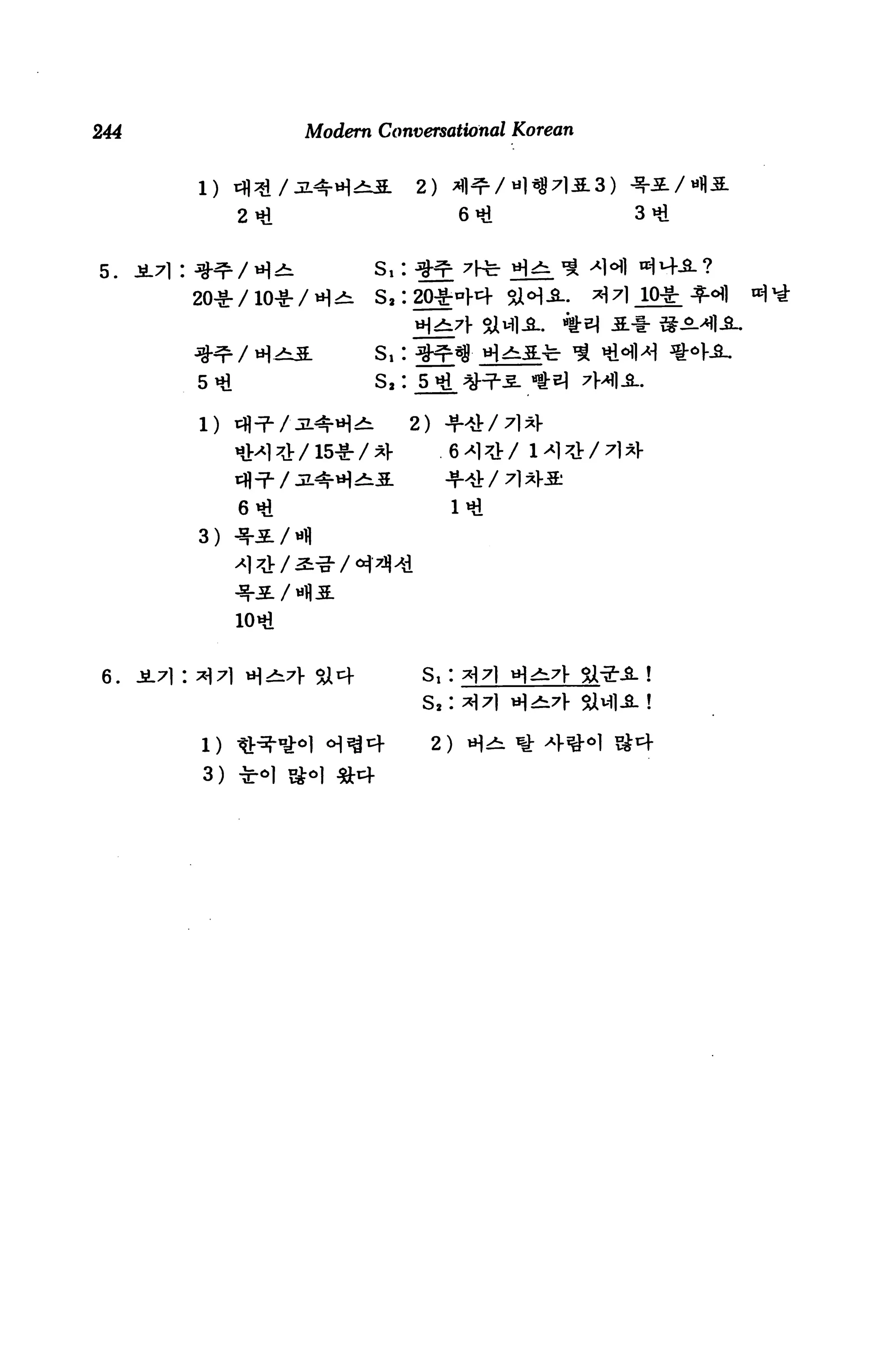 244                     Modern Conversational Korean


                                   2)             )
                  2^                      6*1          3*1


5.         */H                 s^




           5 »d                S,: 5»d

           1) tfl^/jL^-HA         2)



                  6«€                   I'd
           3)




 6.   JL71: ^7l H^^v sJit+          s,:



           1) ^•^-°i°l 'H^cf           2) H^
            3) *•! S«
 