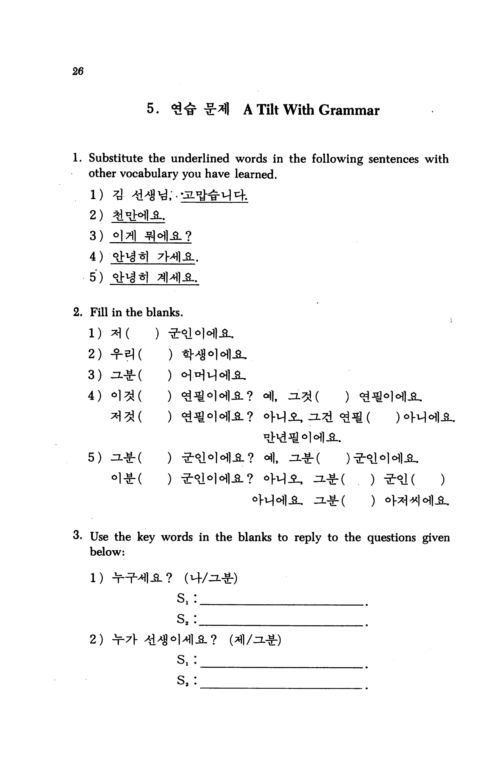 26




                5. <£Nr r*fl   A Tilt With Grammar


1. Substitute the underlined words in the following sentences with
   other vocabulary you have learned.

     i)
     2)
     3) *}A

     4)
     5)


2. Fill in the blanks.



     2) ^51 (      )

     3) J.Jt(      )

     4) «1^(       )




     5)




3. Use the key words in the blanks to reply to the questions given
     below:


     1) -
                       s,:

                       s,:
     2) -t-7]- >i^«

                       s,:

                       s2:
 