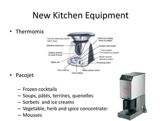 New Kitchen Equipment
• Thermomix




• Pacojet

   –   Frozen cocktails
   –   Soups, pâtés, terrines, quenelles
   –   Sorbets and ice creams
   –   Vegetable, herb and spice concentrates
   –   Mousses
 