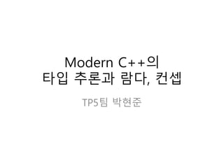 Modern C++의
타입 추론과 람다, 컨셉
TP5팀 박현준
 