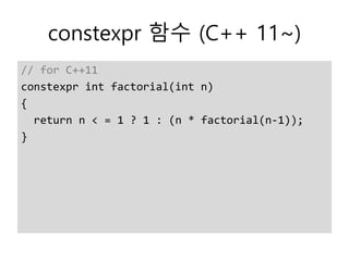 constexpr 함수 (C++ 11~)
// for C++11
constexpr int factorial(int n)
{
return n < = 1 ? 1 : (n * factorial(n-1));
}
 