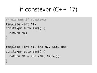 if constexpr (C++ 17)
// without if constexpr
template <int N1>
constexpr auto sum() {
return N1;
}
template <int N1, int N2, int… Ns>
constexpr auto sum() {
return N1 + sum <N2, Ns…>();
}
 