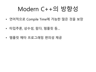 Modern C++의 방향성
• 언어적으로 Compile Time에 가능한 많은 것을 보장
• 타입추론, 상수성, 람다, 템플릿 등…
• 템플릿 메타 프로그래밍 편의성 제공
 