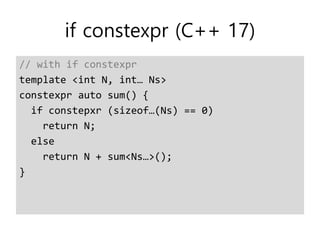 if constexpr (C++ 17)
// with if constexpr
template <int N, int… Ns>
constexpr auto sum() {
if constepxr (sizeof…(Ns) == 0)
return N;
else
return N + sum<Ns…>();
}
 