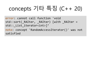 concepts 기타 특징 (C++ 20)
error: cannot call function 'void
std::sort(_RAIter, _RAIter) [with _RAIter =
std::_List_iterator<int>]‘
note: concept 'RandomAccessIterator()' was not
satisfied
 